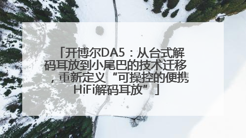 开博尔DA5：从台式解码耳放到小尾巴的技术迁移，重新定义“可操控的便携HiFi解码耳放”