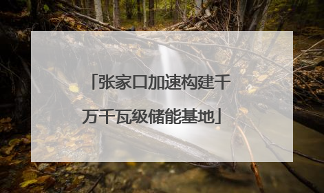 张家口加速构建千万千瓦级储能基地