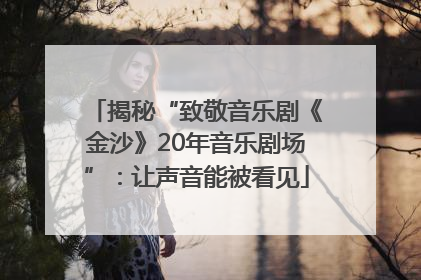 揭秘“致敬音乐剧《金沙》20年音乐剧场”：让声音能被看见
