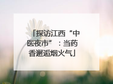 探访江西“中医夜市”：当药香邂逅烟火气