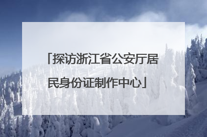 探访浙江省公安厅居民身份证制作中心