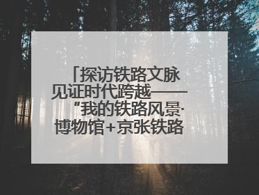 探访铁路文脉 见证时代跨越——“我的铁路风景·博物馆+京张铁路文化之旅”活动在京启动