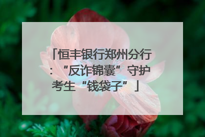 恒丰银行郑州分行：“反诈锦囊”守护考生“钱袋子”