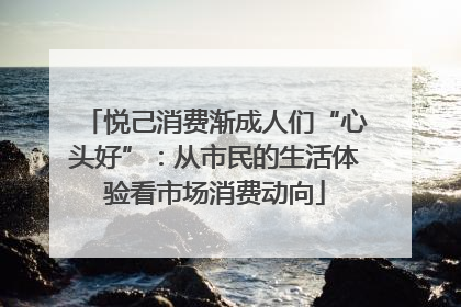 悦己消费渐成人们“心头好”：从市民的生活体验看市场消费动向