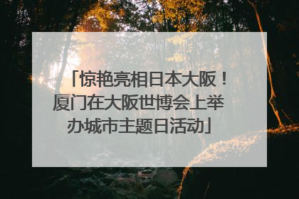 惊艳亮相日本大阪！厦门在大阪世博会上举办城市主题日活动