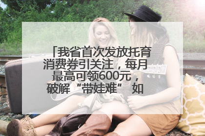 我省首次发放托育消费券引关注，每月最高可领600元，破解“带娃难” 如何不负所“托”？