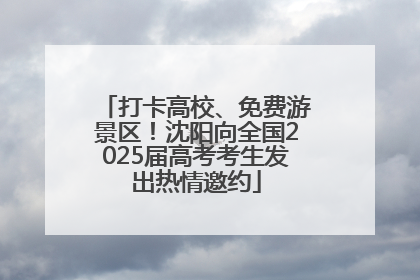 打卡高校、免费游景区！沈阳向全国2025届高考考生发出热情邀约