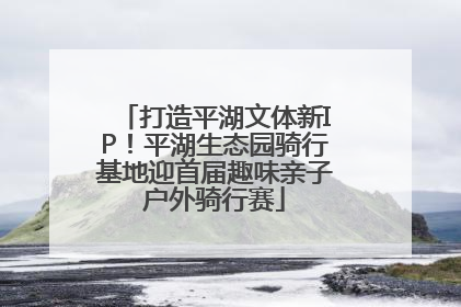 打造平湖文体新IP！平湖生态园骑行基地迎首届趣味亲子户外骑行赛