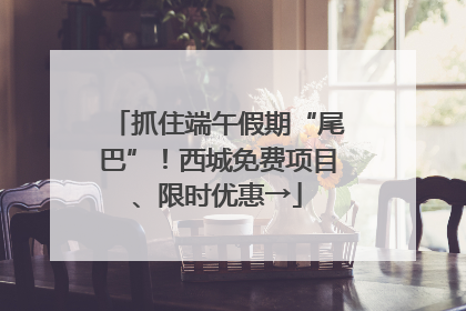 抓住端午假期“尾巴”！西城免费项目、限时优惠→