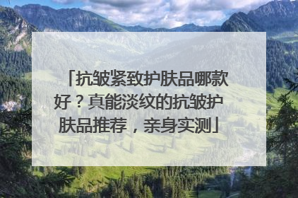 抗皱紧致护肤品哪款好？真能淡纹的抗皱护肤品推荐，亲身实测