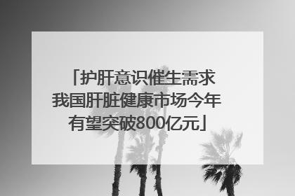 护肝意识催生需求 我国肝脏健康市场今年有望突破800亿元