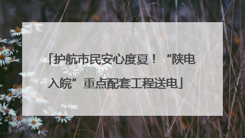 护航市民安心度夏！“陕电入皖”重点配套工程送电