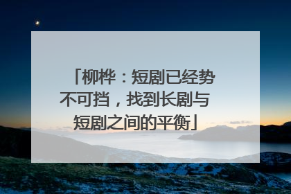 柳桦：短剧已经势不可挡，找到长剧与短剧之间的平衡