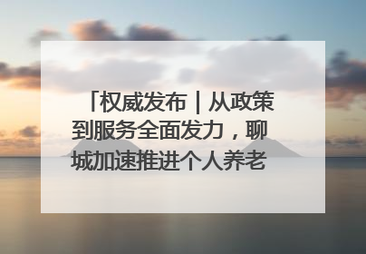 权威发布｜从政策到服务全面发力，聊城加速推进个人养老金制度落地