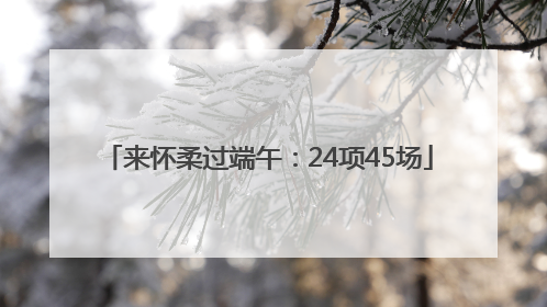 来怀柔过端午：24项45场