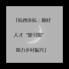 杭州余杭：做好人才“聚引留” 助力乡村振兴