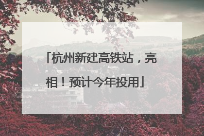 杭州新建高铁站，亮相！预计今年投用