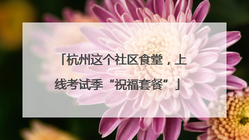 杭州这个社区食堂，上线考试季“祝福套餐”