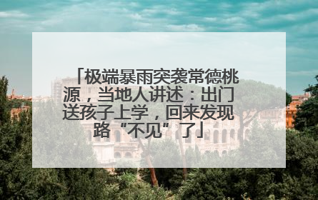 极端暴雨突袭常德桃源，当地人讲述：出门送孩子上学，回来发现路“不见”了