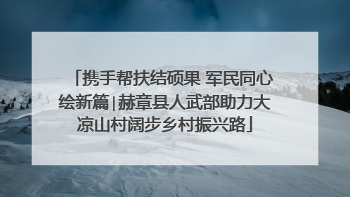 携手帮扶结硕果 军民同心绘新篇∣赫章县人武部助力大凉山村阔步乡村振兴路