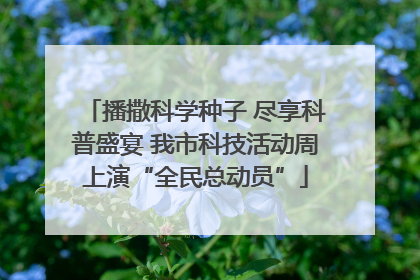 播撒科学种子 尽享科普盛宴 我市科技活动周上演“全民总动员”