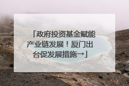 政府投资基金赋能产业链发展！厦门出台促发展措施→