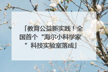 教育公益新实践！全国首个“海尔小科学家”科技实验室落成