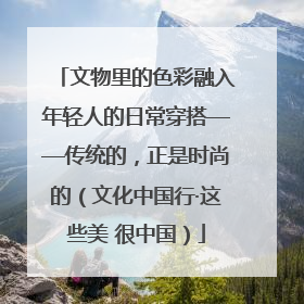文物里的色彩融入年轻人的日常穿搭——传统的，正是时尚的（文化中国行·这些美 很中国）