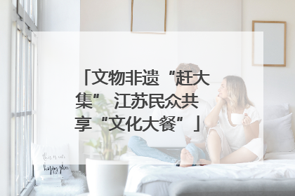 文物非遗“赶大集” 江苏民众共享“文化大餐”