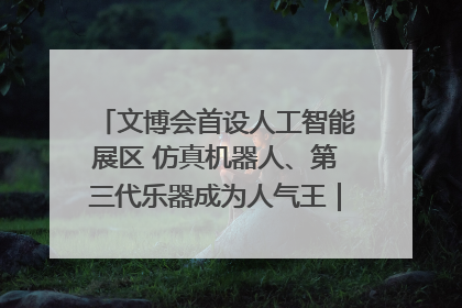 文博会首设人工智能展区 仿真机器人、第三代乐器成为人气王｜文博向“新”