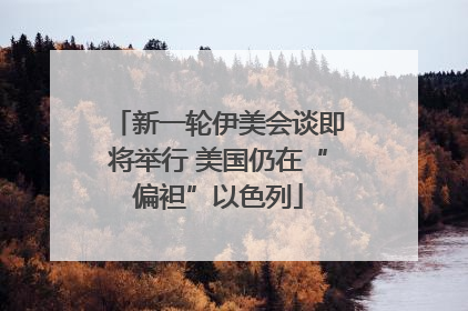 新一轮伊美会谈即将举行 美国仍在“偏袒”以色列