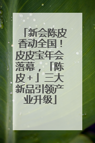 新会陈皮香动全国！皮皮宝年会落幕，「陈皮＋」三大新品引领产业升级