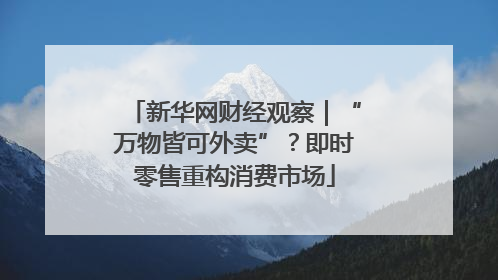 新华网财经观察｜“万物皆可外卖”？即时零售重构消费市场