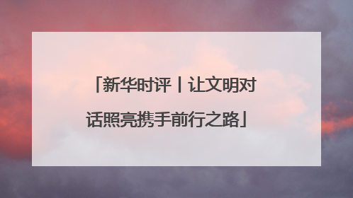 新华时评丨让文明对话照亮携手前行之路
