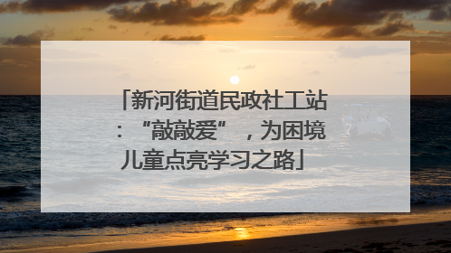 新河街道民政社工站：“敲敲爱”，为困境儿童点亮学习之路