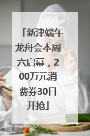新津端午龙舟会本周六启幕，200万元消费券30日开抢