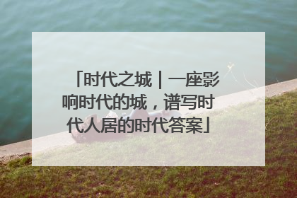 时代之城｜一座影响时代的城，谱写时代人居的时代答案