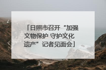 日照市召开“加强文物保护 守护文化遗产”记者见面会