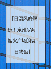 日漫风度假感！泉州滨海烟火广场的夏日物语