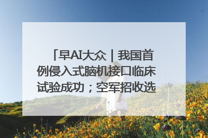 早AI大众｜我国首例侵入式脑机接口临床试验成功；空军招收选拔女飞行学员