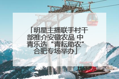 明星主播联手村干部推介安徽农品 中青乐选“青耘助农”合肥专场举办