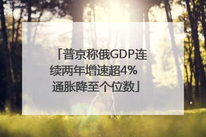 普京称俄GDP连续两年增速超4% 通胀降至个位数