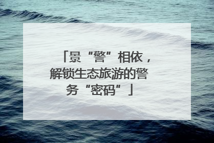 景“警”相依，解锁生态旅游的警务“密码”