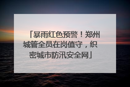 暴雨红色预警！郑州城管全员在岗值守，织密城市防汛安全网