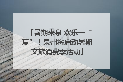 暑期来泉 欢乐一“夏”！泉州将启动暑期文旅消费季活动