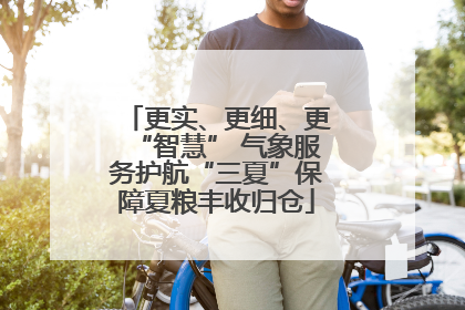 更实、更细、更“智慧” 气象服务护航“三夏”保障夏粮丰收归仓