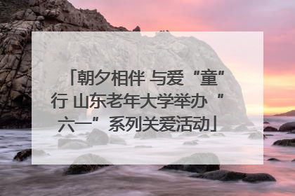 朝夕相伴 与爱“童”行 山东老年大学举办“六一”系列关爱活动