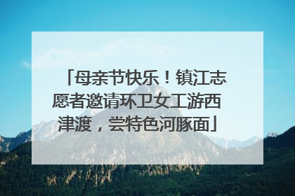 母亲节快乐！镇江志愿者邀请环卫女工游西津渡，尝特色河豚面