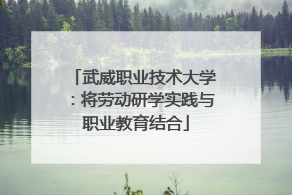 武威职业技术大学：将劳动研学实践与职业教育结合