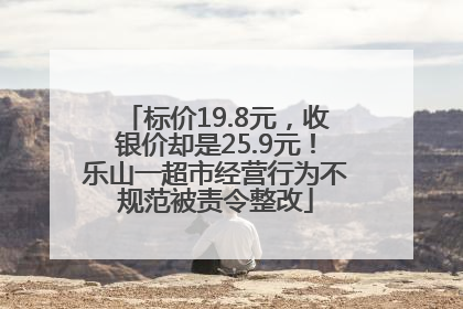 标价19.8元，收银价却是25.9元！乐山一超市经营行为不规范被责令整改